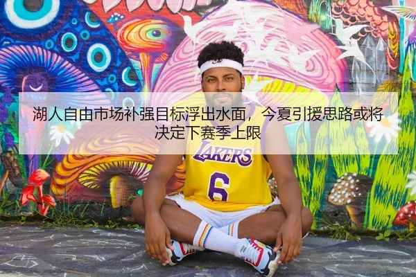 湖人自由市场补强目标浮出水面，今夏引援思路或将决定下赛季上限